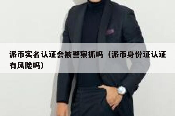派币实名认证会被警察抓吗（派币身份证认证有风险吗） 第1张