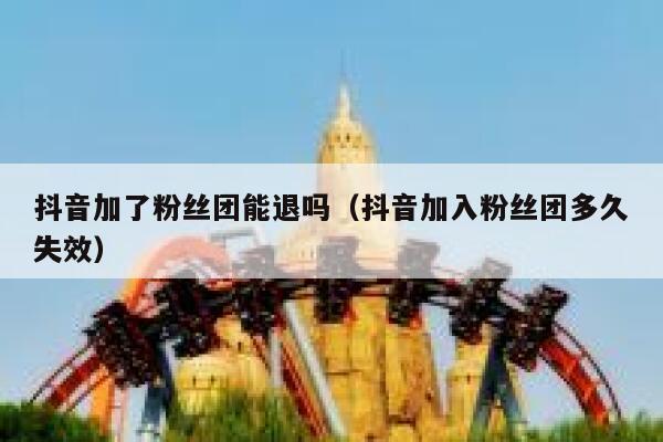 抖音加了粉丝团能退吗（抖音加入粉丝团多久失效） 第1张