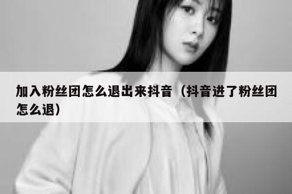 加入粉丝团怎么退出来抖音（抖音进了粉丝团怎么退） 第1张