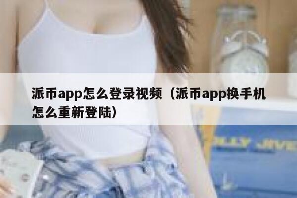 派币app怎么登录视频（派币app换手机怎么重新登陆） 第1张
