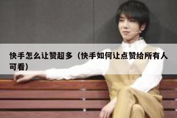快手怎么让赞超多（快手如何让点赞给所有人可看） 第1张