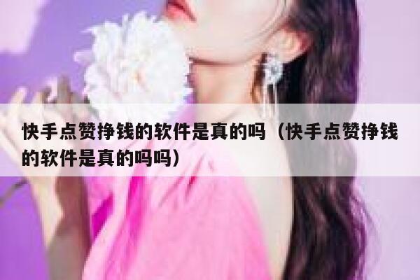 快手点赞挣钱的软件是真的吗（快手点赞挣钱的软件是真的吗吗） 第1张