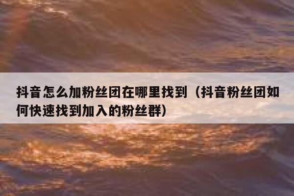 抖音怎么加粉丝团在哪里找到(抖音粉丝团如何快速找到加入的粉丝群) 第1张 抖音怎么加粉丝团在哪里找到(抖音粉丝团如何快速找到加入的粉丝群) 第1张