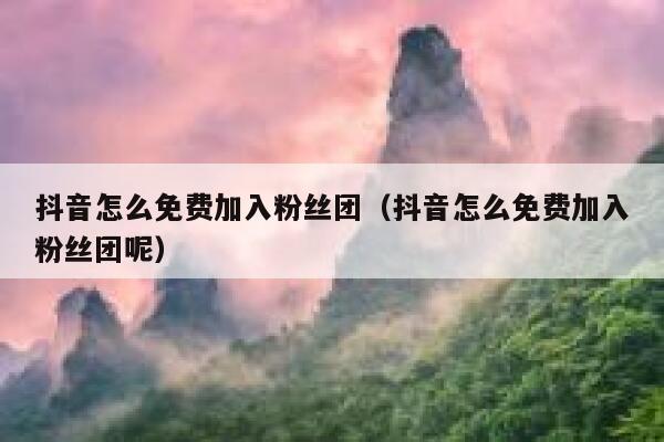 抖音怎么免费加入粉丝团(抖音怎么免费加入粉丝团呢) 第1张 抖音怎么免费加入粉丝团(抖音怎么免费加入粉丝团呢) 第1张