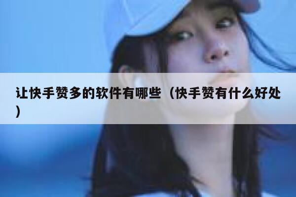 让快手赞多的软件有哪些(快手赞有什么好处) 第1张 让快手赞多的软件有哪些(快手赞有什么好处) 第1张