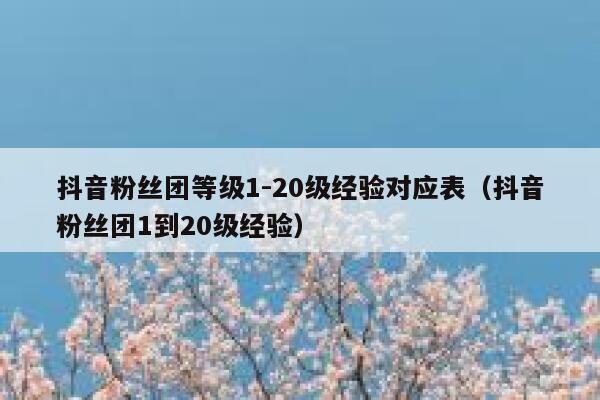 抖音粉丝团等级1-20级经验对应表（抖音粉丝团1到20级经验） 第1张