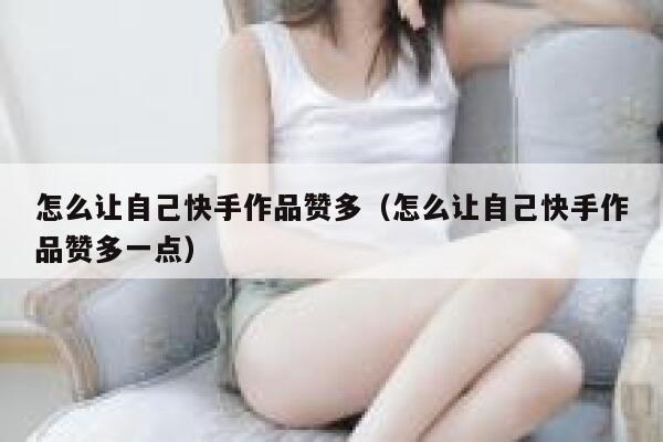 怎么让自己快手作品赞多（怎么让自己快手作品赞多一点） 第1张