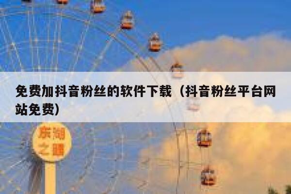 免费加抖音粉丝的软件下载（抖音粉丝平台网站免费） 第1张