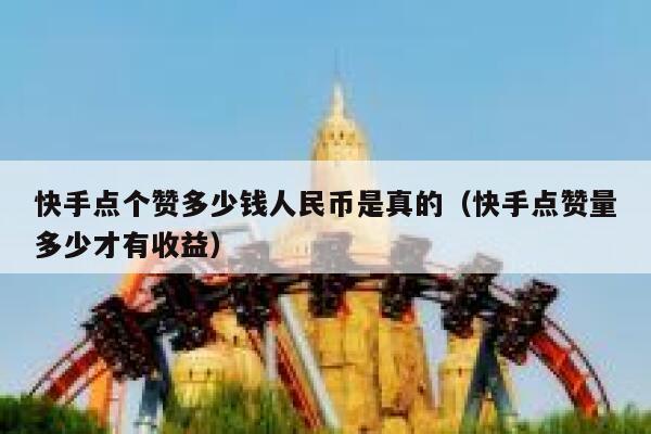 快手点个赞多少钱人民币是真的（快手点赞量多少才有收益） 第1张