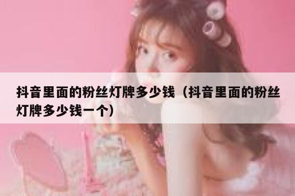 抖音里面的粉丝灯牌多少钱(抖音里面的粉丝灯牌多少钱一个) 第1张 抖音里面的粉丝灯牌多少钱(抖音里面的粉丝灯牌多少钱一个) 第1张