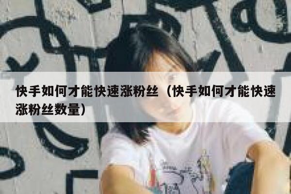 快手如何才能快速涨粉丝（快手如何才能快速涨粉丝数量） 第1张