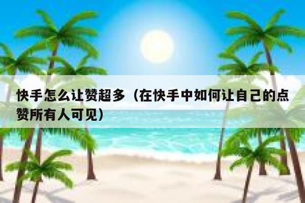 快手怎么让赞超多（在快手中如何让自己的点赞所有人可见） 第1张