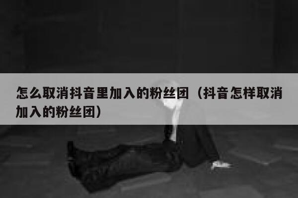 怎么取消抖音里加入的粉丝团（抖音怎样取消加入的粉丝团） 第1张