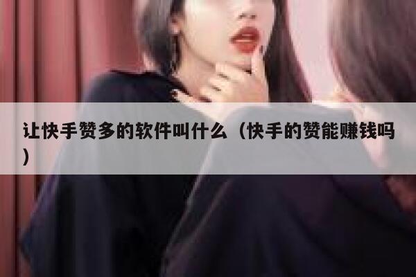 让快手赞多的软件叫什么（快手的赞能赚钱吗） 第1张