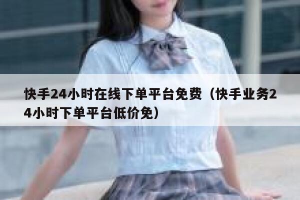 快手24小时在线下单平台免费（快手业务24小时下单平台低价免） 第1张