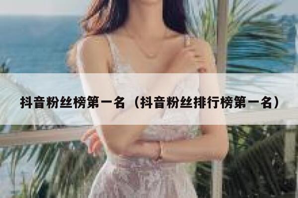 抖音粉丝榜第一名（抖音粉丝排行榜第一名） 第1张
