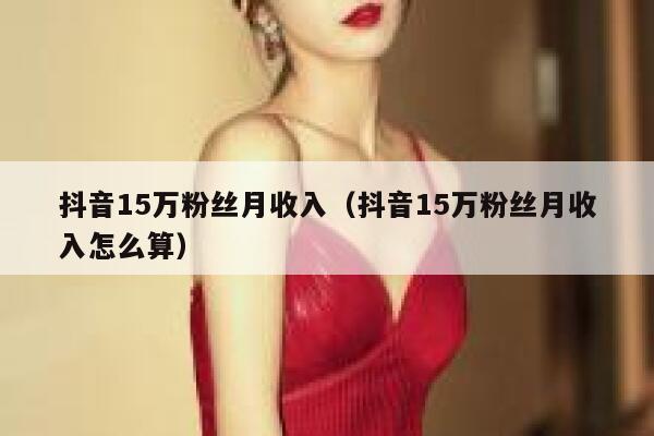 抖音15万粉丝月收入（抖音15万粉丝月收入怎么算） 第1张