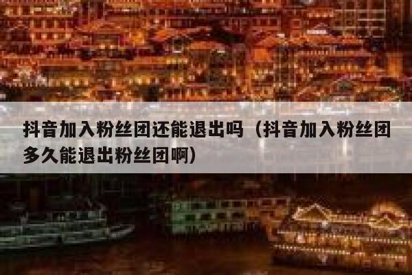抖音加入粉丝团还能退出吗（抖音加入粉丝团多久能退出粉丝团啊） 第1张