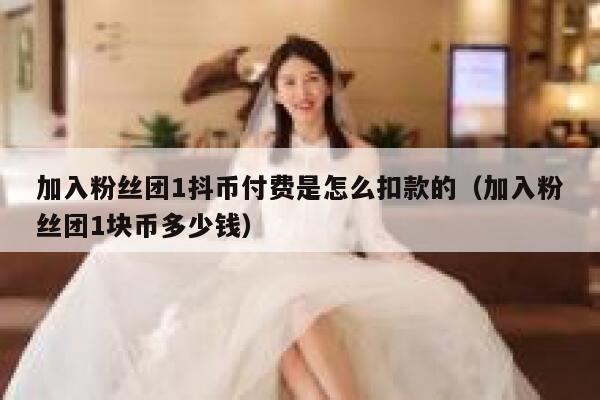 加入粉丝团1抖币付费是怎么扣款的(加入粉丝团1块币多少钱) 第1张 加入粉丝团1抖币付费是怎么扣款的(加入粉丝团1块币多少钱) 第1张
