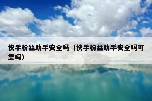 快手粉丝助手安全吗（快手粉丝助手安全吗可靠吗） 第1张