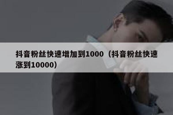 抖音粉丝快速增加到1000（抖音粉丝快速涨到10000） 第1张