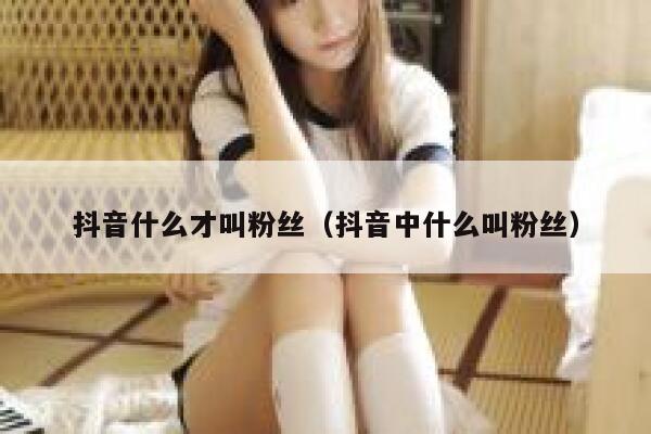 抖音什么才叫粉丝(抖音中什么叫粉丝) 第1张 抖音什么才叫粉丝(抖音中什么叫粉丝) 第1张