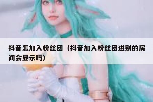 抖音怎加入粉丝团（抖音加入粉丝团进别的房间会显示吗） 第1张