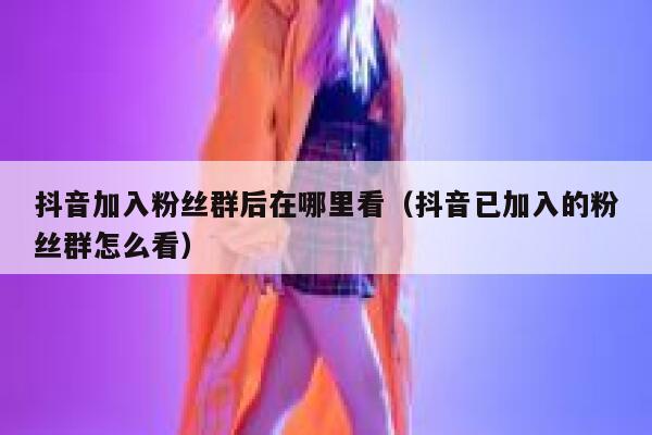 抖音加入粉丝群后在哪里看（抖音已加入的粉丝群怎么看） 第1张