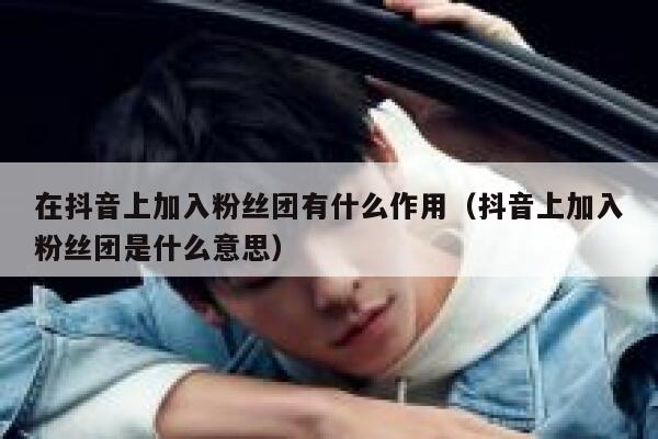 在抖音上加入粉丝团有什么作用（抖音上加入粉丝团是什么意思） 第1张
