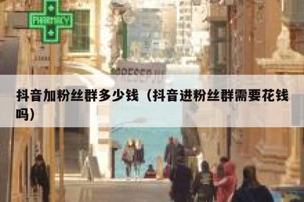 抖音加粉丝群多少钱(抖音进粉丝群需要花钱吗) 第1张 抖音加粉丝群多少钱(抖音进粉丝群需要花钱吗) 第1张