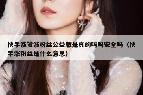 快手涨赞涨粉丝公益版是真的吗吗安全吗(快手涨粉丝是什么意思) 第1张 快手涨赞涨粉丝公益版是真的吗吗安全吗(快手涨粉丝是什么意思) 第1张
