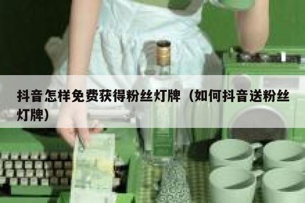 抖音怎样免费获得粉丝灯牌（如何抖音送粉丝灯牌） 第1张
