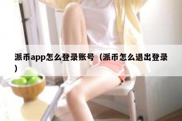 派币app怎么登录账号（派币怎么退出登录） 第1张