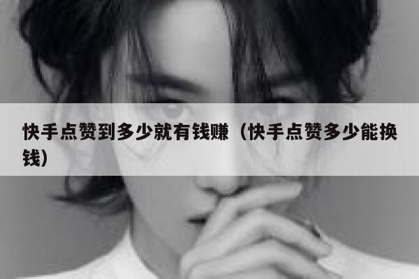 快手点赞到多少就有钱赚(快手点赞多少能换钱) 第1张 快手点赞到多少就有钱赚(快手点赞多少能换钱) 第1张