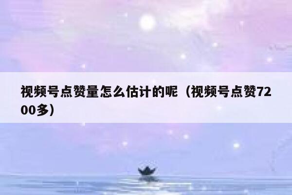 视频号点赞量怎么估计的呢（视频号点赞7200多） 第1张