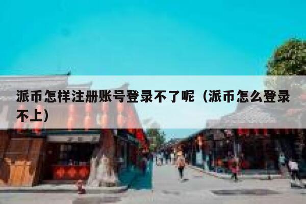 派币怎样注册账号登录不了呢(派币怎么登录不上) 第1张 派币怎样注册账号登录不了呢(派币怎么登录不上) 第1张