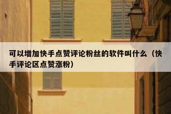 可以增加快手点赞评论粉丝的软件叫什么（快手评论区点赞涨粉） 第1张