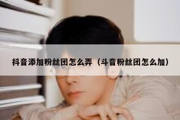 抖音添加粉丝团怎么弄（斗音粉丝团怎么加） 第1张