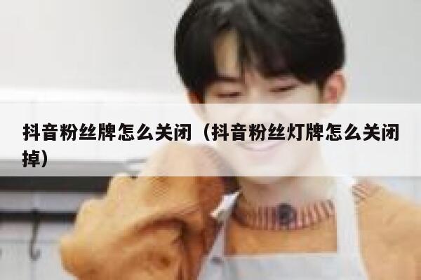抖音粉丝牌怎么关闭（抖音粉丝灯牌怎么关闭掉） 第1张
