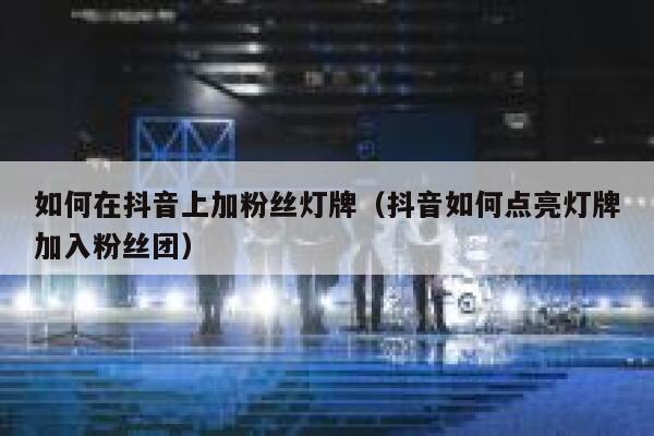 如何在抖音上加粉丝灯牌（抖音如何点亮灯牌加入粉丝团） 第1张