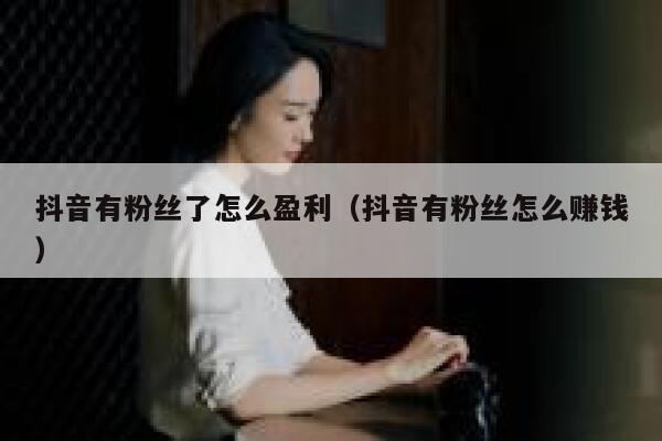 抖音有粉丝了怎么盈利（抖音有粉丝怎么赚钱） 第1张