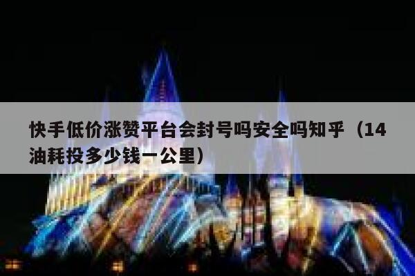 快手低价涨赞平台会封号吗安全吗知乎（14油耗投多少钱一公里） 第1张
