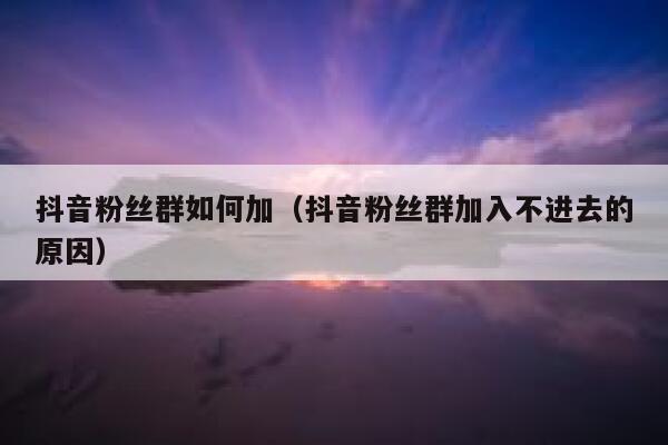 抖音粉丝群如何加(抖音粉丝群加入不进去的原因) 第1张 抖音粉丝群如何加(抖音粉丝群加入不进去的原因) 第1张