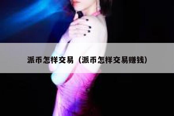 派币怎样交易（派币怎样交易赚钱） 第1张