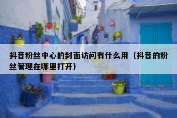 抖音粉丝中心的封面访问有什么用（抖音的粉丝管理在哪里打开） 第1张