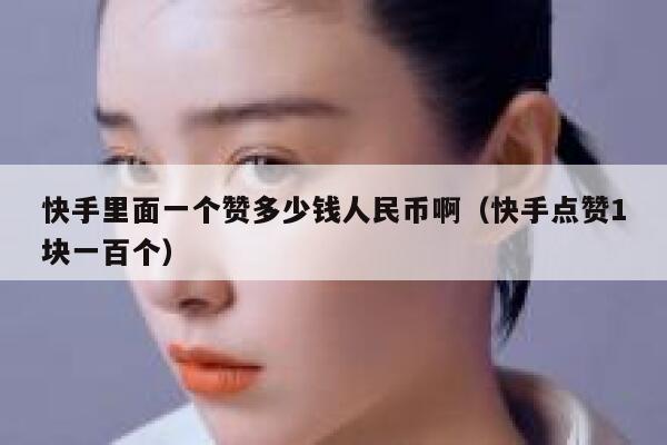 快手里面一个赞多少钱人民币啊（快手点赞1块一百个） 第1张