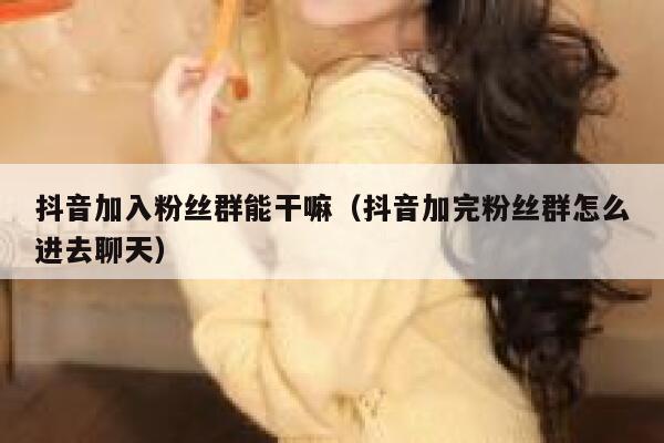 抖音加入粉丝群能干嘛（抖音加完粉丝群怎么进去聊天） 第1张