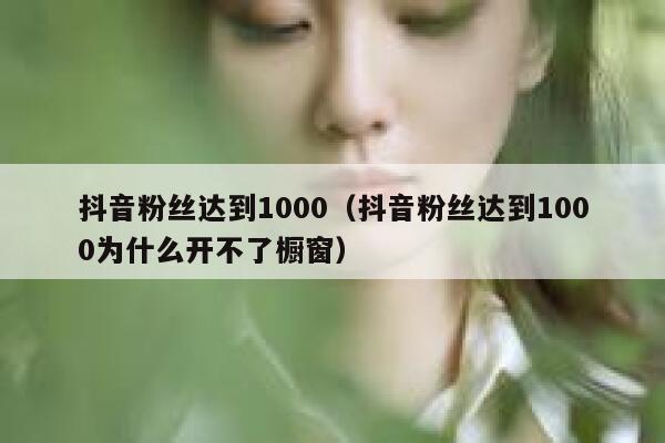 抖音粉丝达到1000（抖音粉丝达到1000为什么开不了橱窗） 第1张
