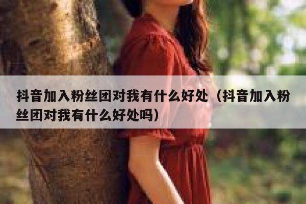 抖音加入粉丝团对我有什么好处（抖音加入粉丝团对我有什么好处吗） 第1张