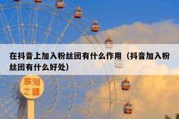 在抖音上加入粉丝团有什么作用（抖音加入粉丝团有什么好处） 第1张